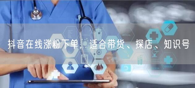 抖音在线涨粉下单，适合带货、探店、知识号