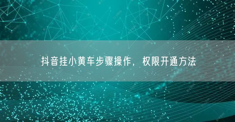 抖音挂小黄车步骤操作，权限开通方法