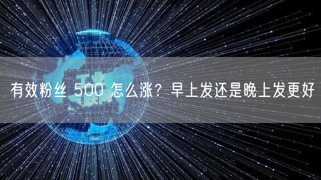 有效粉丝 500 怎么涨？早上发还是晚上发更好