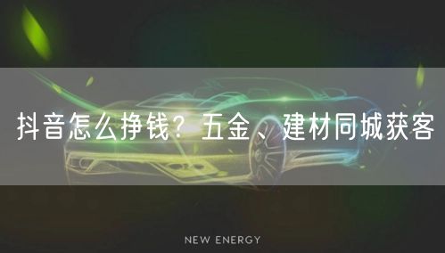 抖音怎么挣钱？五金、建材同城获客