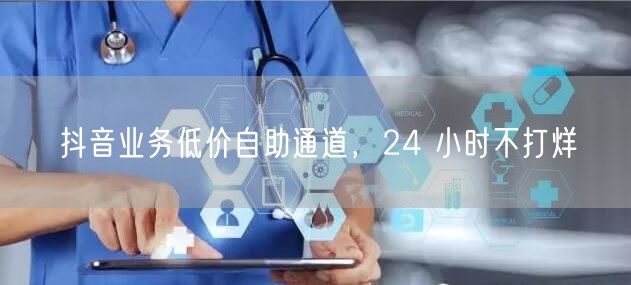 抖音业务低价自助通道，24 小时不打烊