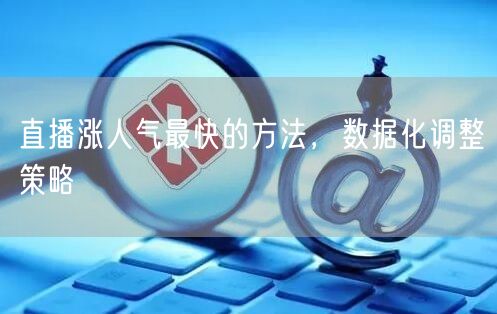 直播涨人气最快的方法，数据化调整策略