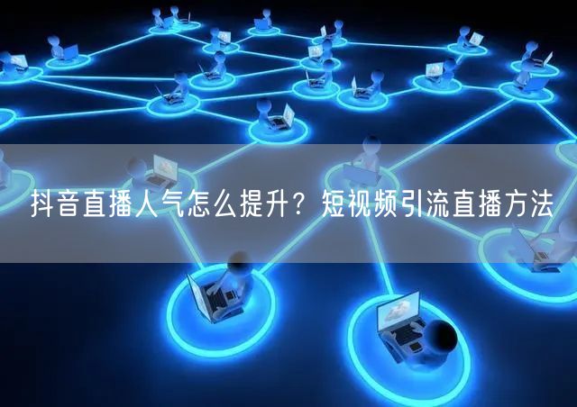 抖音直播人气怎么提升？短视频引流直播方法