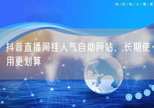 抖音直播间挂人气自助网站，长期使用更划算