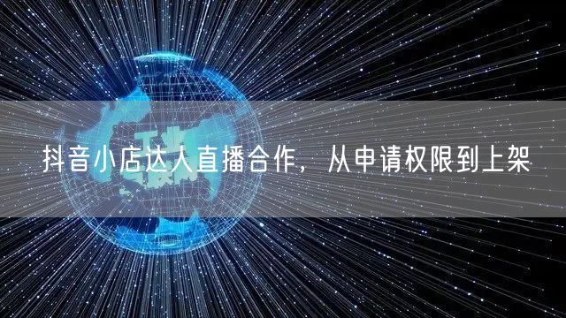 抖音小店达人直播合作，从申请权限到上架