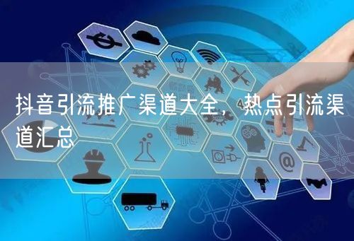 抖音引流推广渠道大全，热点引流渠道汇总