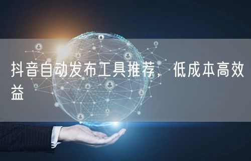抖音自动发布工具推荐，低成本高效益