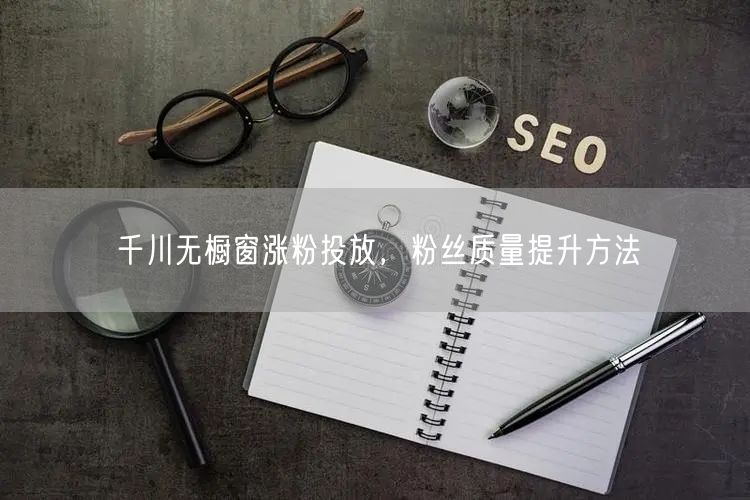 千川无橱窗涨粉投放，粉丝质量提升方法