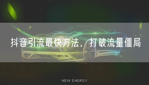 抖音引流最快方法，打破流量僵局