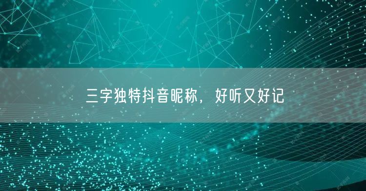 三字独特抖音昵称，好听又好记