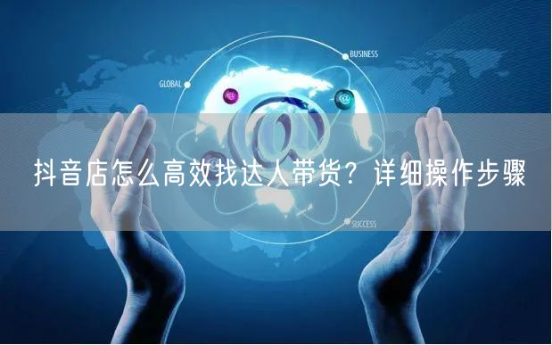 抖音店怎么高效找达人带货？详细操作步骤