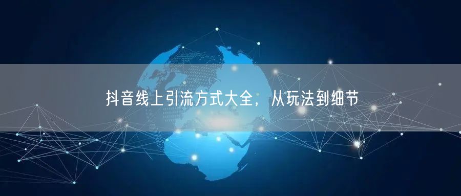 抖音线上引流方式大全，从玩法到细节