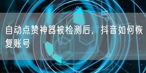 自动点赞神器被检测后，抖音如何恢复账号