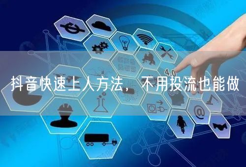 抖音快速上人方法，不用投流也能做