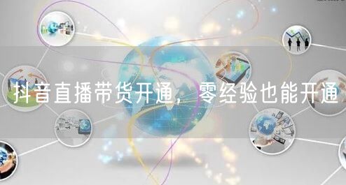 抖音直播带货开通，零经验也能开通