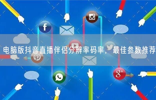 电脑版抖音直播伴侣分辨率码率，最佳参数推荐