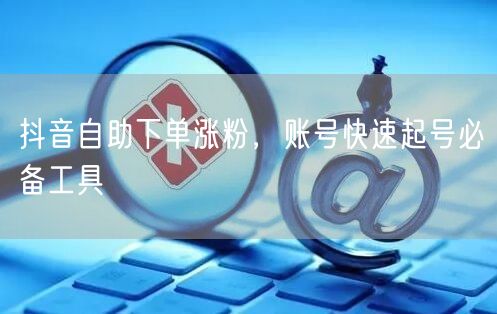 抖音自助下单涨粉，账号快速起号必备工具