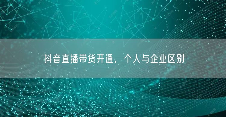 抖音直播带货开通，个人与企业区别
