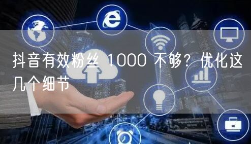 抖音有效粉丝 1000 不够？优化这几个细节