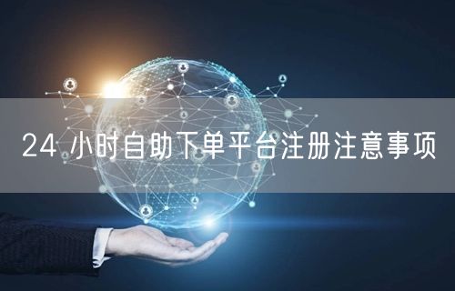 24 小时自助下单平台注册注意事项