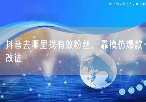 抖音去哪里找有效粉丝，靠模仿爆款改进