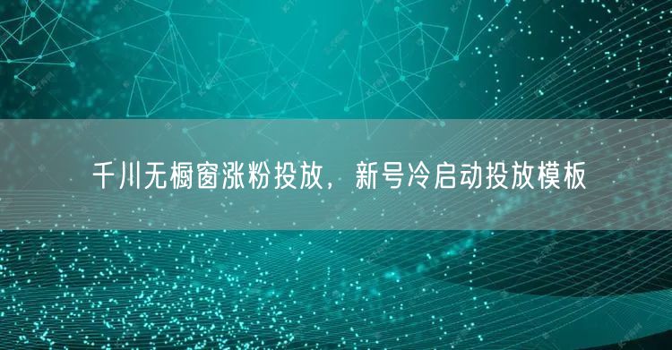千川无橱窗涨粉投放，新号冷启动投放模板