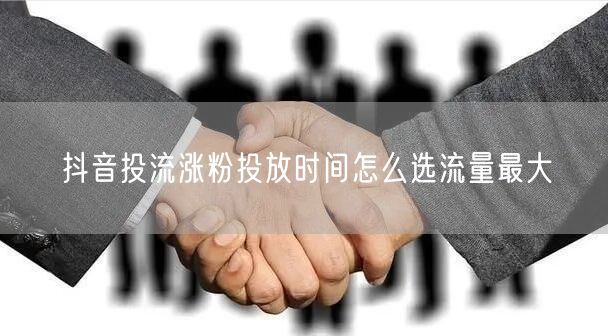 抖音投流涨粉投放时间怎么选流量最大