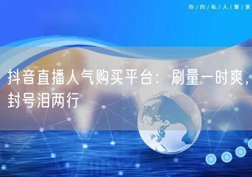 抖音直播人气购买平台：刷量一时爽，封号泪两行