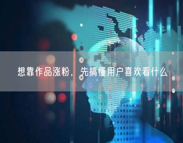 想靠作品涨粉，先搞懂用户喜欢看什么