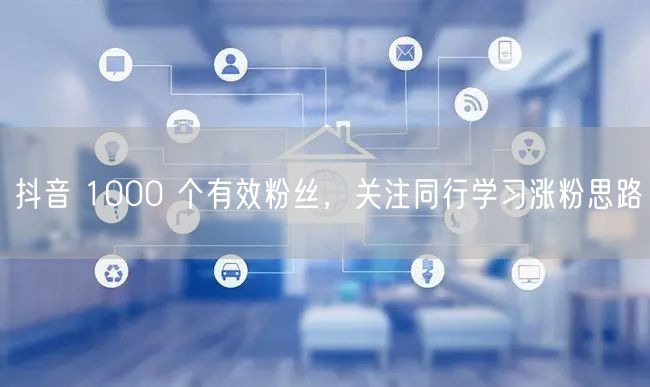 抖音 1000 个有效粉丝，关注同行学习涨粉思路