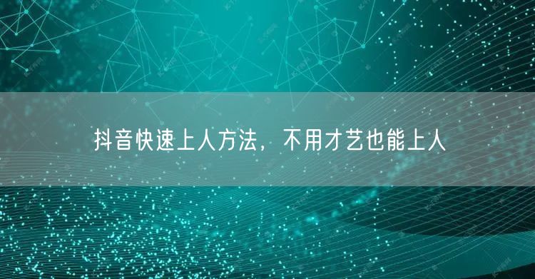 抖音快速上人方法，不用才艺也能上人