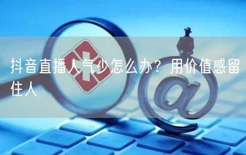 抖音直播人气少怎么办？用价值感留住人
