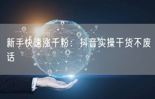 新手快速涨千粉：抖音实操干货不废话