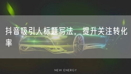 抖音吸引人标题写法，提升关注转化率
