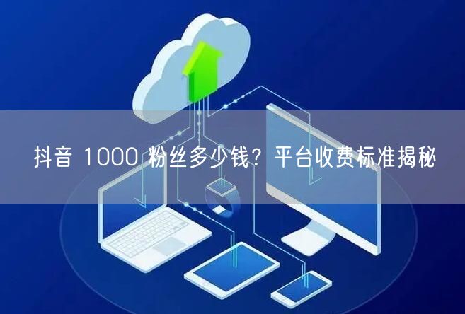 抖音 1000 粉丝多少钱？平台收费标准揭秘