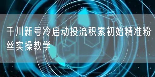 千川新号冷启动投流积累初始精准粉丝实操教学
