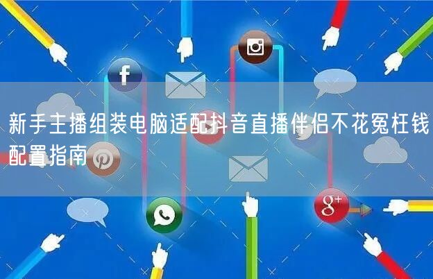 新手主播组装电脑适配抖音直播伴侣不花冤枉钱配置指南