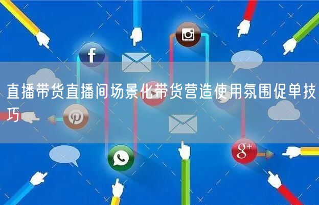 直播带货直播间场景化带货营造使用氛围促单技巧