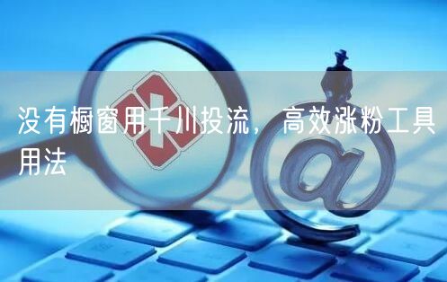 没有橱窗用千川投流，高效涨粉工具用法