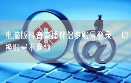 电脑版抖音直播伴侣多账号登录，切换账号不麻烦