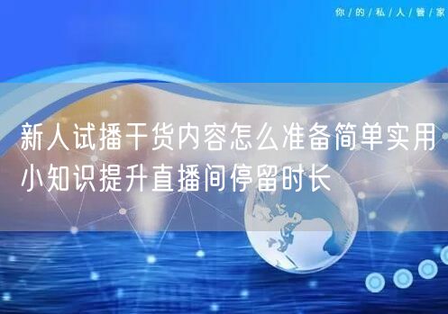 新人试播干货内容怎么准备简单实用小知识提升直播间停留时长