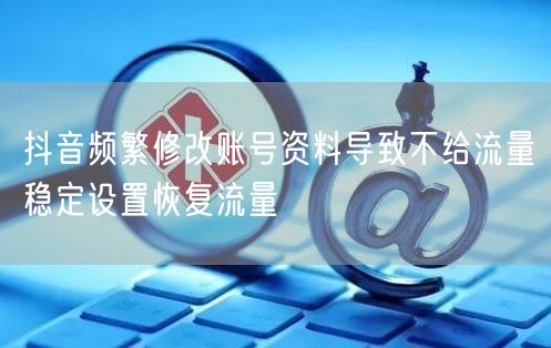 抖音频繁修改账号资料导致不给流量稳定设置恢复流量