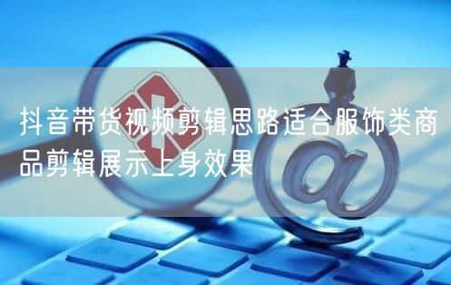 抖音带货视频剪辑思路适合服饰类商品剪辑展示上身效果