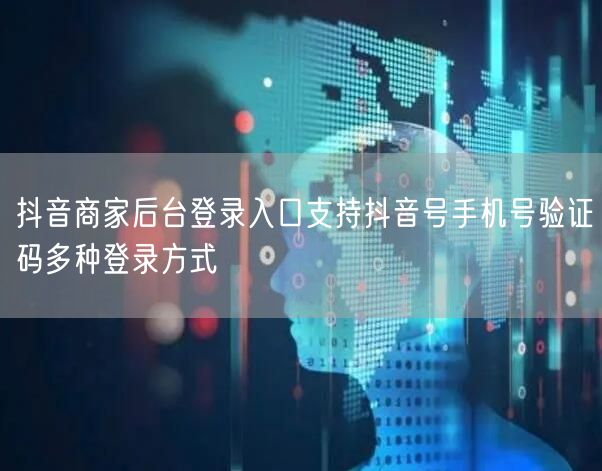 抖音商家后台登录入口支持抖音号手机号验证码多种登录方式
