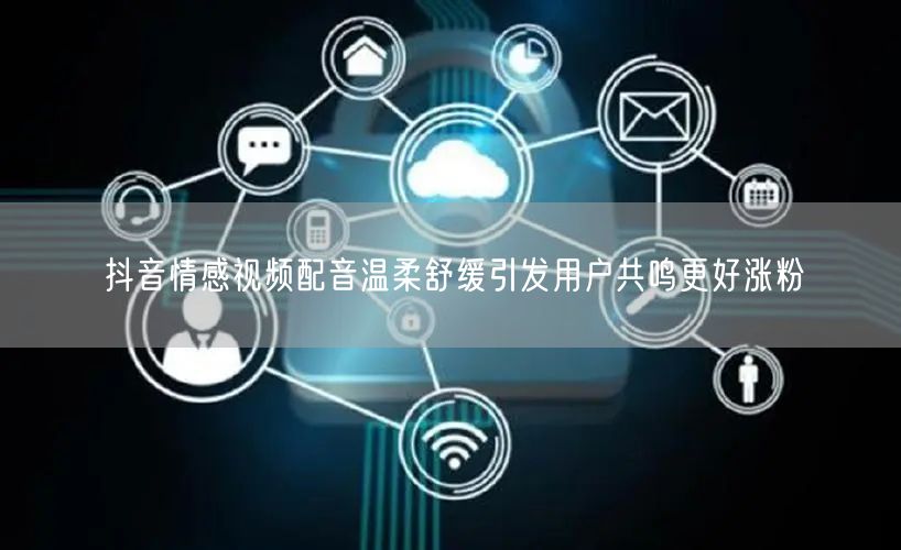 抖音情感视频配音温柔舒缓引发用户共鸣更好涨粉