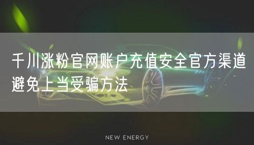 千川涨粉官网账户充值安全官方渠道避免上当受骗方法