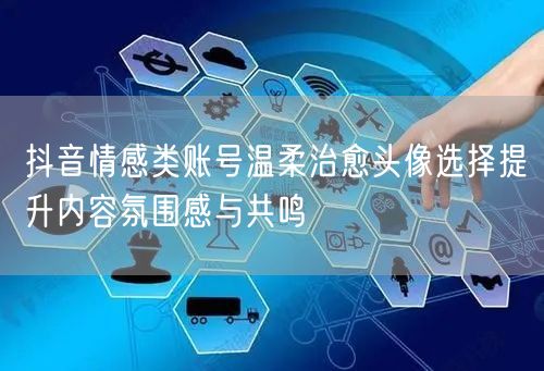 抖音情感类账号温柔治愈头像选择提升内容氛围感与共鸣