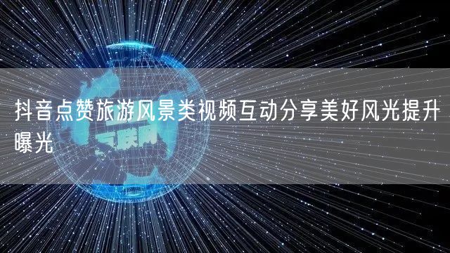 抖音点赞旅游风景类视频互动分享美好风光提升曝光