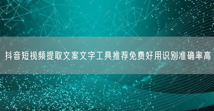 抖音短视频提取文案文字工具推荐免费好用识别准确率高