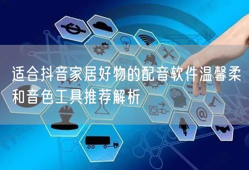 适合抖音家居好物的配音软件温馨柔和音色工具推荐解析